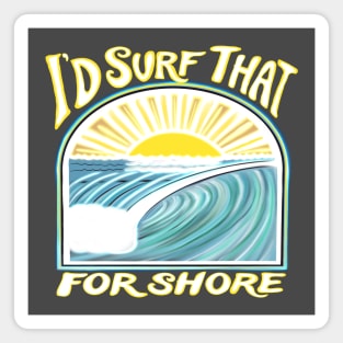 I’d surf that for shore - Funny surfer quotes Magnet